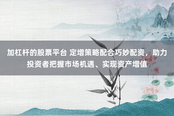 加杠杆的股票平台 定增策略配合巧妙配资，助力投资者把握市场机遇、实现资产增值