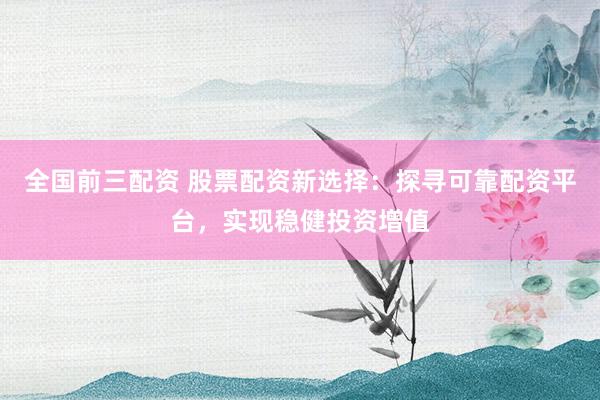 全国前三配资 股票配资新选择：探寻可靠配资平台，实现稳健投资增值