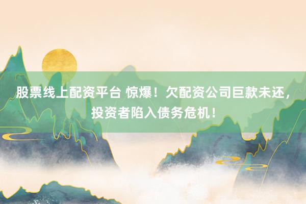 股票线上配资平台 惊爆！欠配资公司巨款未还，投资者陷入债务危机！