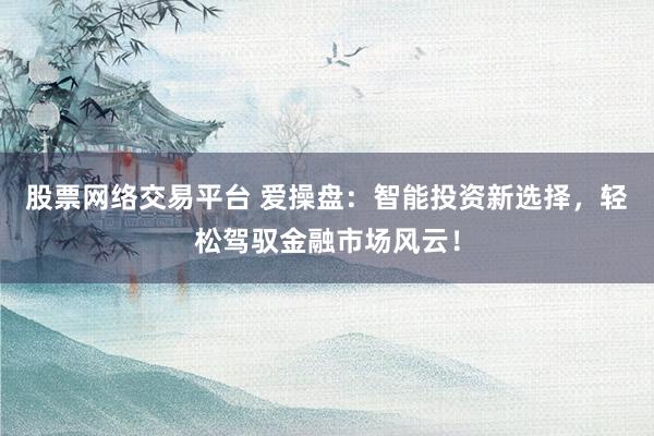 股票网络交易平台 爱操盘：智能投资新选择，轻松驾驭金融市场风云！