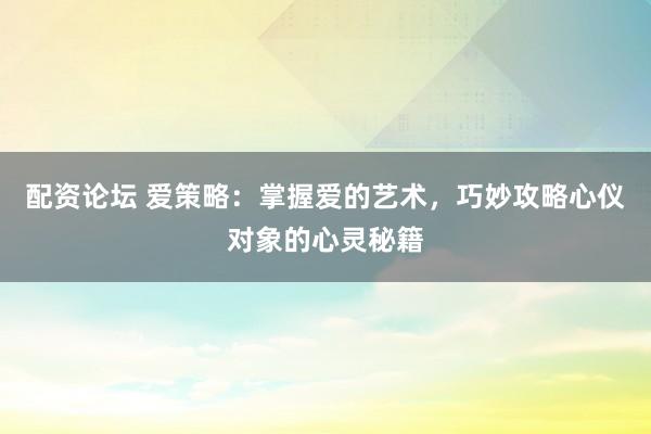 配资论坛 爱策略：掌握爱的艺术，巧妙攻略心仪对象的心灵秘籍