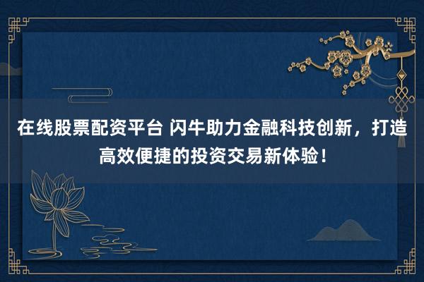 在线股票配资平台 闪牛助力金融科技创新，打造高效便捷的投资交易新体验！