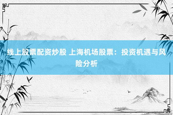 线上股票配资炒股 上海机场股票：投资机遇与风险分析