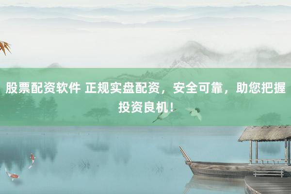 股票配资软件 正规实盘配资，安全可靠，助您把握投资良机！