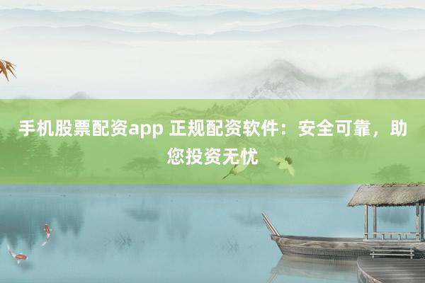 手机股票配资app 正规配资软件：安全可靠，助您投资无忧