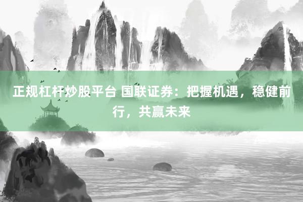正规杠杆炒股平台 国联证券：把握机遇，稳健前行，共赢未来