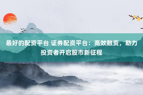 最好的配资平台 证券配资平台：高效融资，助力投资者开启股市新征程