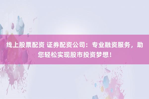 线上股票配资 证券配资公司：专业融资服务，助您轻松实现股市投资梦想！