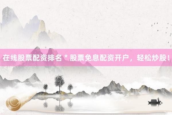 在线股票配资排名 * 股票免息配资开户，轻松炒股！