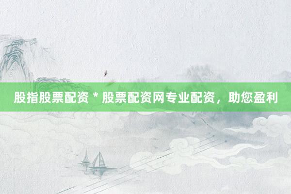 股指股票配资 * 股票配资网专业配资，助您盈利