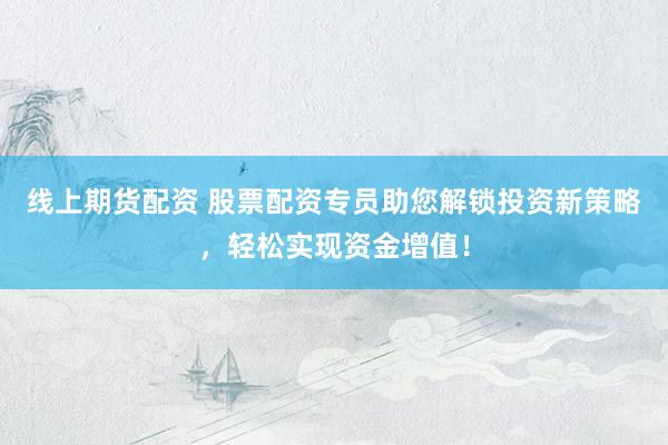 线上期货配资 股票配资专员助您解锁投资新策略，轻松实现资金增值！
