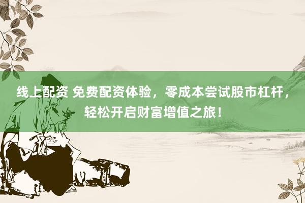 线上配资 免费配资体验，零成本尝试股市杠杆，轻松开启财富增值之旅！