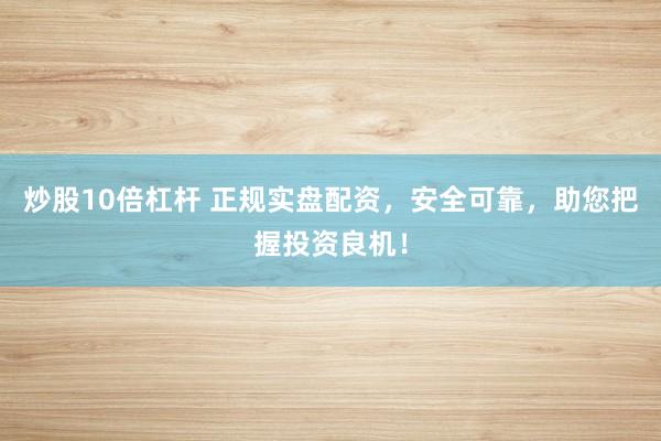 炒股10倍杠杆 正规实盘配资，安全可靠，助您把握投资良机！