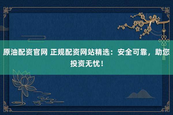 原油配资官网 正规配资网站精选：安全可靠，助您投资无忧！