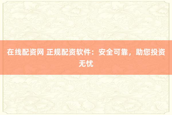 在线配资网 正规配资软件：安全可靠，助您投资无忧