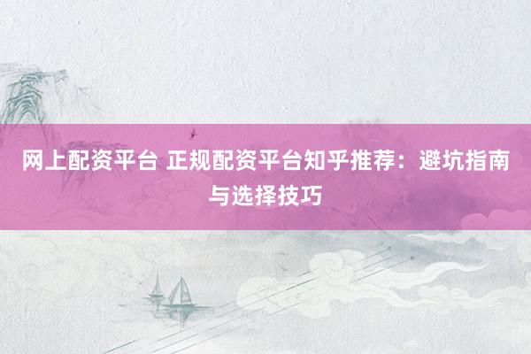 网上配资平台 正规配资平台知乎推荐：避坑指南与选择技巧