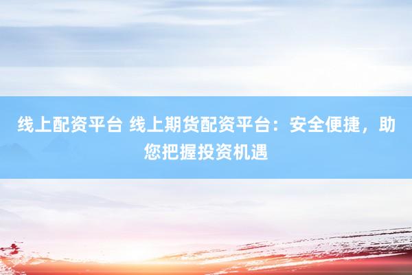 线上配资平台 线上期货配资平台：安全便捷，助您把握投资机遇