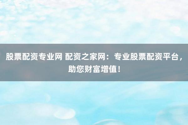 股票配资专业网 配资之家网：专业股票配资平台，助您财富增值！