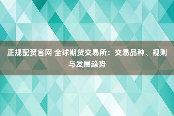 正规配资官网 全球期货交易所：交易品种、规则与发展趋势