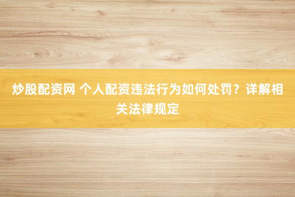 炒股配资网 个人配资违法行为如何处罚？详解相关法律规定