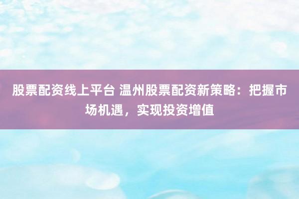 股票配资线上平台 温州股票配资新策略：把握市场机遇，实现投资增值