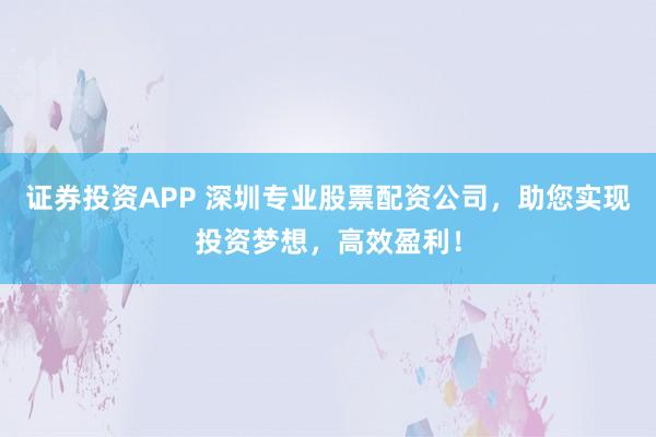 证券投资APP 深圳专业股票配资公司，助您实现投资梦想，高效盈利！
