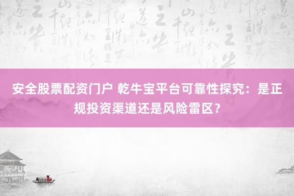 安全股票配资门户 乾牛宝平台可靠性探究：是正规投资渠道还是风险雷区？