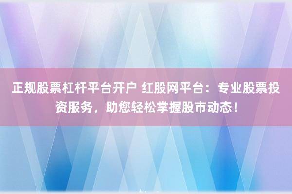 正规股票杠杆平台开户 红股网平台：专业股票投资服务，助您轻松掌握股市动态！