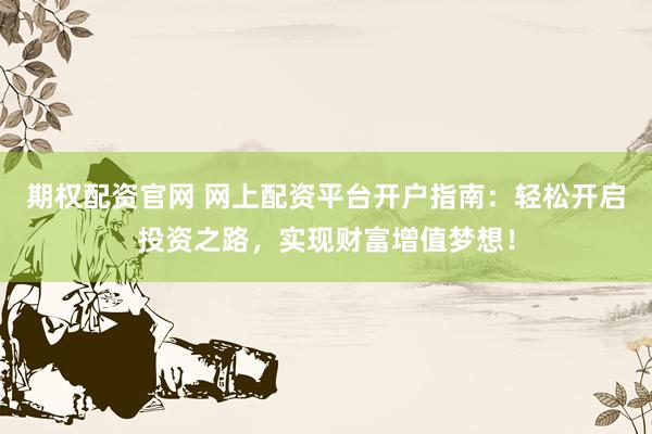 期权配资官网 网上配资平台开户指南：轻松开启投资之路，实现财富增值梦想！