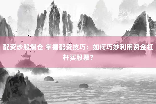 配资炒股爆仓 掌握配资技巧：如何巧妙利用资金杠杆买股票？