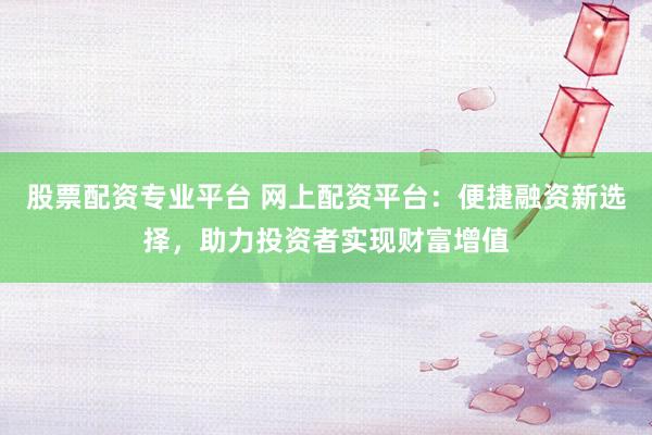 股票配资专业平台 网上配资平台：便捷融资新选择，助力投资者实现财富增值