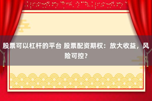 股票可以杠杆的平台 股票配资期权：放大收益，风险可控？