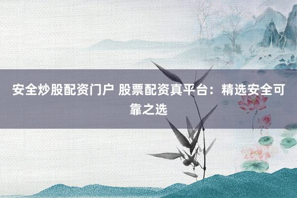 安全炒股配资门户 股票配资真平台：精选安全可靠之选
