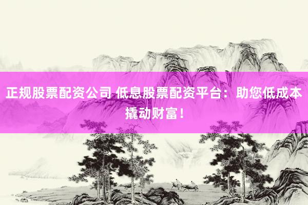 正规股票配资公司 低息股票配资平台：助您低成本撬动财富！
