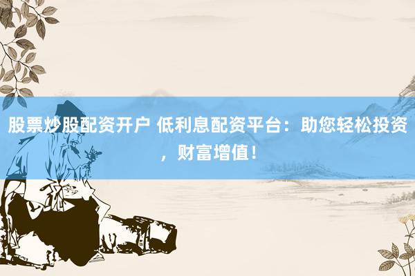 股票炒股配资开户 低利息配资平台：助您轻松投资，财富增值！