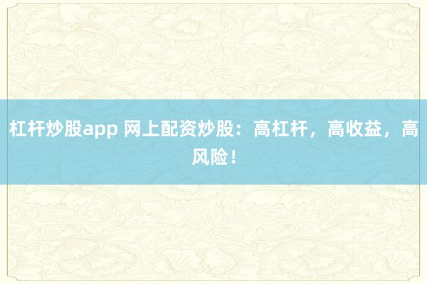 杠杆炒股app 网上配资炒股：高杠杆，高收益，高风险！