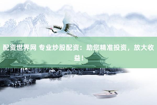 配资世界网 专业炒股配资：助您精准投资，放大收益！