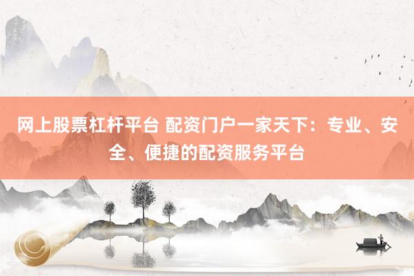 网上股票杠杆平台 配资门户一家天下：专业、安全、便捷的配资服务平台