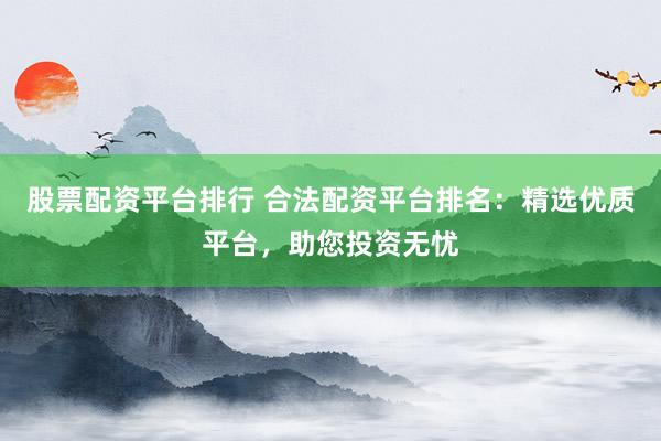 股票配资平台排行 合法配资平台排名：精选优质平台，助您投资无忧