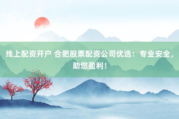 线上配资开户 合肥股票配资公司优选：专业安全，助您盈利！