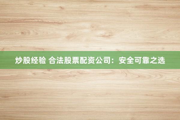 炒股经验 合法股票配资公司：安全可靠之选