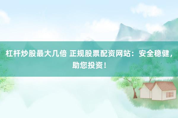 杠杆炒股最大几倍 正规股票配资网站：安全稳健，助您投资！