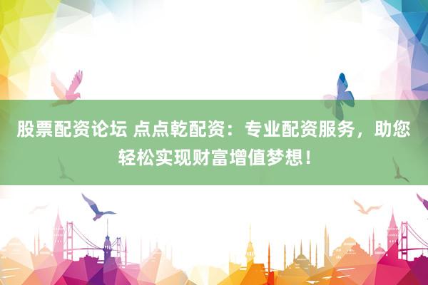 股票配资论坛 点点乾配资：专业配资服务，助您轻松实现财富增值梦想！