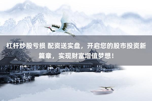 杠杆炒股亏损 配资送实盘，开启您的股市投资新篇章，实现财富增值梦想！