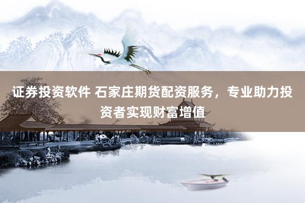 证券投资软件 石家庄期货配资服务，专业助力投资者实现财富增值