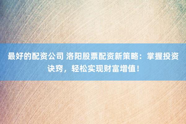 最好的配资公司 洛阳股票配资新策略：掌握投资诀窍，轻松实现财富增值！