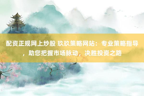 配资正规网上炒股 玖玖策略网站：专业策略指导，助您把握市场脉动，决胜投资之路