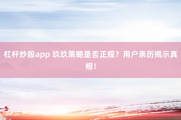 杠杆炒股app 玖玖策略是否正规？用户亲历揭示真相！