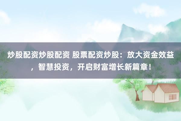 炒股配资炒股配资 股票配资炒股：放大资金效益，智慧投资，开启财富增长新篇章！