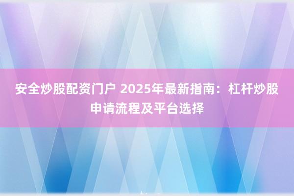 安全炒股配资门户 2025年最新指南：杠杆炒股申请流程及平台选择